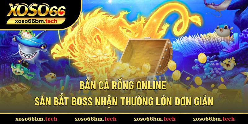 Bắn Cá Rồng Online – Săn Bắt Boss Nhận Thưởng Lớn Đơn Giản