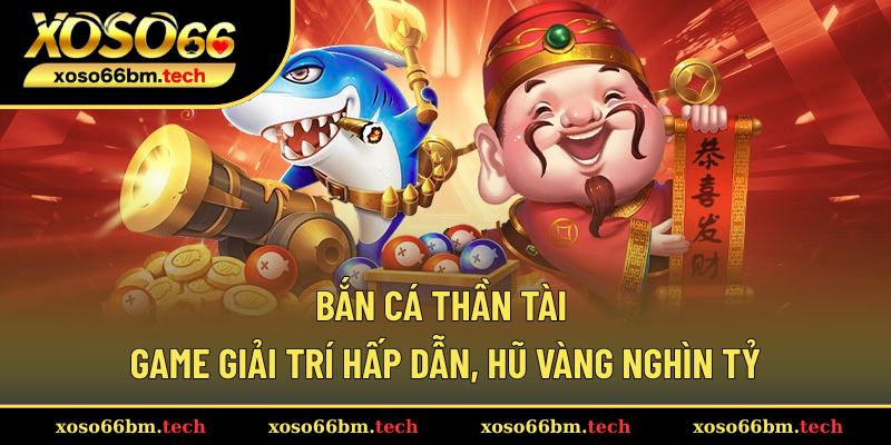 Bắn Cá Thần Tài – Game Giải Trí Hấp Dẫn, Hũ Vàng Nghìn Tỷ