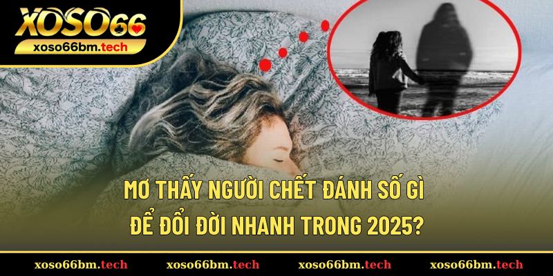 Mơ Thấy Người Chết Đánh Số Gì Để Đổi Đời Nhanh Trong 2025