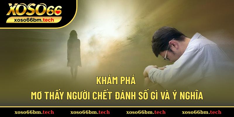 Giải đáp ý nghĩa và mơ thấy người chết đánh số gì